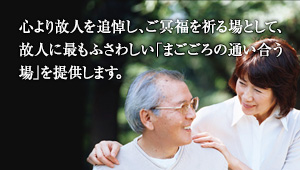 心より故人を追悼し、ご冥福を祈る場として、故人に最もふさわしい「まごごろの通い合う場」を提供します